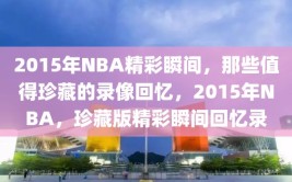 2015年NBA精彩瞬间，那些值得珍藏的录像回忆，2015年NBA，珍藏版精彩瞬间回忆录