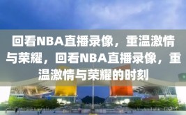 回看NBA直播录像，重温激情与荣耀，回看NBA直播录像，重温激情与荣耀的时刻