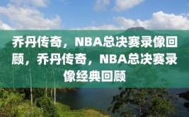 乔丹传奇，NBA总决赛录像回顾，乔丹传奇，NBA总决赛录像经典回顾