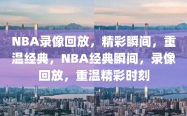 NBA录像回放，精彩瞬间，重温经典，NBA经典瞬间，录像回放，重温精彩时刻