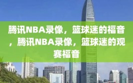 腾讯NBA录像，篮球迷的福音，腾讯NBA录像，篮球迷的观赛福音