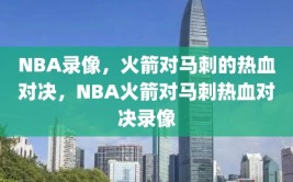 NBA录像，火箭对马刺的热血对决，NBA火箭对马刺热血对决录像