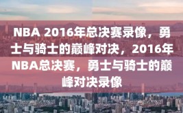 NBA 2016年总决赛录像，勇士与骑士的巅峰对决，2016年NBA总决赛，勇士与骑士的巅峰对决录像