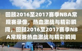 回顾2016至2017赛季NBA常规赛录像，热血激战与精彩瞬间，回顾2016至2017赛季NBA常规赛热血激战与精彩瞬间