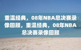 重温经典，08年NBA总决赛录像回顾，重温经典，08年NBA总决赛录像回顾