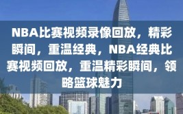 NBA比赛视频录像回放，精彩瞬间，重温经典，NBA经典比赛视频回放，重温精彩瞬间，领略篮球魅力