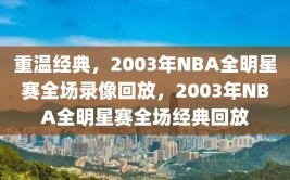 重温经典，2003年NBA全明星赛全场录像回放，2003年NBA全明星赛全场经典回放