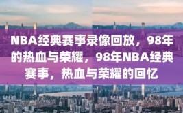 NBA经典赛事录像回放，98年的热血与荣耀，98年NBA经典赛事，热血与荣耀的回忆