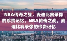 NBA传奇之战，麦迪比赛录像的珍贵记忆，NBA传奇之战，麦迪比赛录像的珍贵记忆