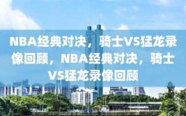 NBA经典对决，骑士VS猛龙录像回顾，NBA经典对决，骑士VS猛龙录像回顾