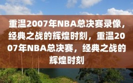 重温2007年NBA总决赛录像，经典之战的辉煌时刻，重温2007年NBA总决赛，经典之战的辉煌时刻