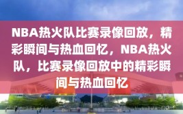 NBA热火队比赛录像回放，精彩瞬间与热血回忆，NBA热火队，比赛录像回放中的精彩瞬间与热血回忆