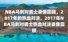 NBA马刺对勇士录像回顾，2017年的热血对决，2017年NBA马刺对勇士热血对决录像回顾