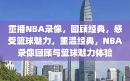 重播NBA录像，回顾经典，感受篮球魅力，重温经典，NBA录像回顾与篮球魅力体验