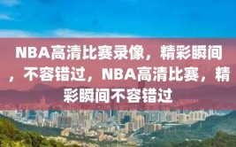 NBA高清比赛录像，精彩瞬间，不容错过，NBA高清比赛，精彩瞬间不容错过