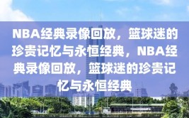 NBA经典录像回放，篮球迷的珍贵记忆与永恒经典，NBA经典录像回放，篮球迷的珍贵记忆与永恒经典