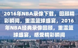 2016年NBA录像下载，回顾精彩瞬间，重温篮球盛宴，2016年NBA经典录像回顾，重温篮球盛宴，感受精彩瞬间