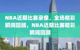 NBA近期比赛录像，全场精彩瞬间回顾，NBA近期比赛精彩瞬间回顾