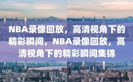 NBA录像回放，高清视角下的精彩瞬间，NBA录像回放，高清视角下的精彩瞬间集锦