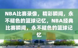 NBA比赛录像，精彩瞬间，永不褪色的篮球记忆，NBA经典比赛瞬间，永不褪色的篮球记忆