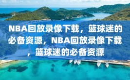 NBA回放录像下载，篮球迷的必备资源，NBA回放录像下载，篮球迷的必备资源