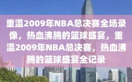 重温2009年NBA总决赛全场录像，热血沸腾的篮球盛宴，重温2009年NBA总决赛，热血沸腾的篮球盛宴全记录