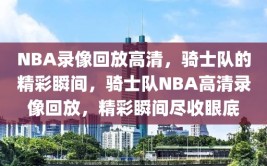 NBA录像回放高清，骑士队的精彩瞬间，骑士队NBA高清录像回放，精彩瞬间尽收眼底