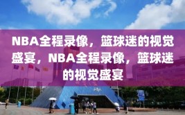 NBA全程录像，篮球迷的视觉盛宴，NBA全程录像，篮球迷的视觉盛宴