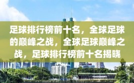 足球排行榜前十名，全球足球的巅峰之战，全球足球巅峰之战，足球排行榜前十名揭晓