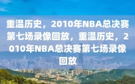 重温历史，2010年NBA总决赛第七场录像回放，重温历史，2010年NBA总决赛第七场录像回放