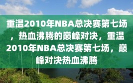 重温2010年NBA总决赛第七场，热血沸腾的巅峰对决，重温2010年NBA总决赛第七场，巅峰对决热血沸腾