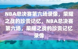 NBA总决赛第六场录像，荣耀之战的珍贵记忆，NBA总决赛第六场，荣耀之战的珍贵记忆录像