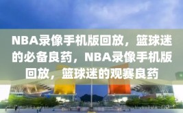 NBA录像手机版回放，篮球迷的必备良药，NBA录像手机版回放，篮球迷的观赛良药