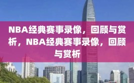 NBA经典赛事录像，回顾与赏析，NBA经典赛事录像，回顾与赏析