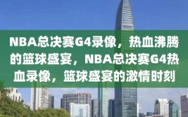 NBA总决赛G4录像，热血沸腾的篮球盛宴，NBA总决赛G4热血录像，篮球盛宴的激情时刻