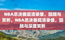 NBA总决赛超清录像，回顾与赏析，NBA总决赛超清录像，回顾与深度赏析