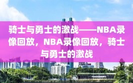 骑士与勇士的激战——NBA录像回放，NBA录像回放，骑士与勇士的激战