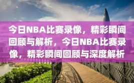 今日NBA比赛录像，精彩瞬间回顾与解析，今日NBA比赛录像，精彩瞬间回顾与深度解析