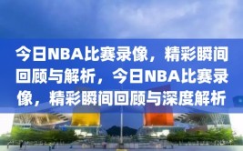 今日NBA比赛录像，精彩瞬间回顾与解析，今日NBA比赛录像，精彩瞬间回顾与深度解析