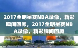 2017全明星赛NBA录像，精彩瞬间回顾，2017全明星赛NBA录像，精彩瞬间回顾