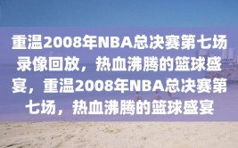 重温2008年NBA总决赛第七场录像回放，热血沸腾的篮球盛宴，重温2008年NBA总决赛第七场，热血沸腾的篮球盛宴