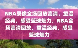 NBA录像全场回放高清，重温经典，感受篮球魅力，NBA全场高清回放，重温经典，感受篮球魅力