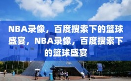 NBA录像，百度搜索下的篮球盛宴，NBA录像，百度搜索下的篮球盛宴