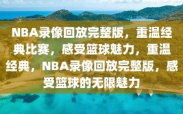 NBA录像回放完整版，重温经典比赛，感受篮球魅力，重温经典，NBA录像回放完整版，感受篮球的无限魅力