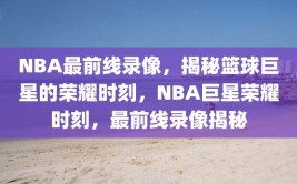 NBA最前线录像，揭秘篮球巨星的荣耀时刻，NBA巨星荣耀时刻，最前线录像揭秘