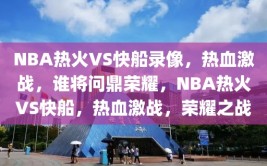 NBA热火VS快船录像，热血激战，谁将问鼎荣耀，NBA热火VS快船，热血激战，荣耀之战