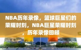 NBA历年录像，篮球巨星们的荣耀时刻，NBA巨星荣耀时刻，历年录像回顾