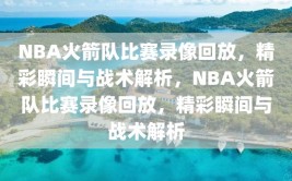 NBA火箭队比赛录像回放，精彩瞬间与战术解析，NBA火箭队比赛录像回放，精彩瞬间与战术解析