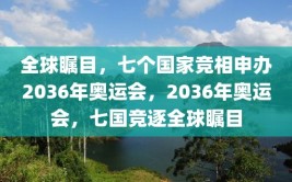 全球瞩目，七个国家竞相申办2036年奥运会，2036年奥运会，七国竞逐全球瞩目