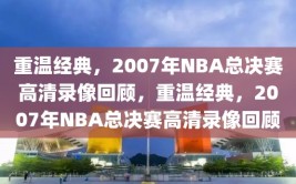 重温经典，2007年NBA总决赛高清录像回顾，重温经典，2007年NBA总决赛高清录像回顾